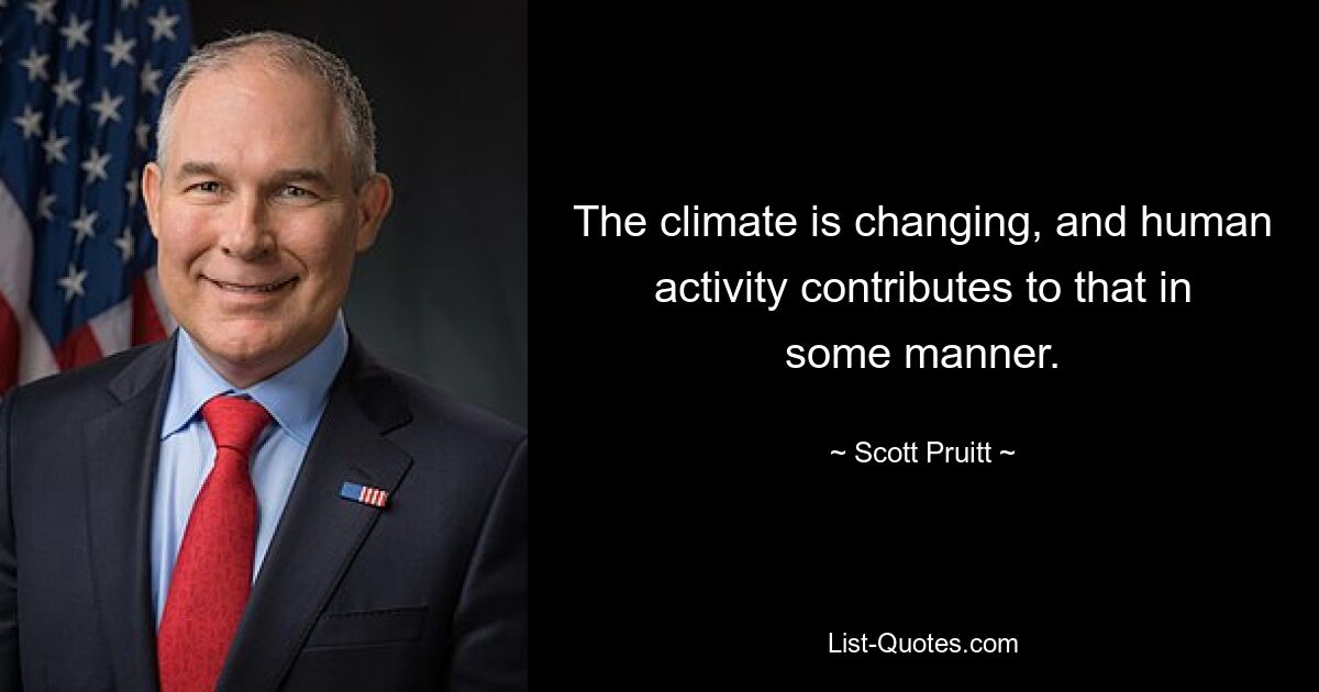 The climate is changing, and human activity contributes to that in some manner. — © Scott Pruitt