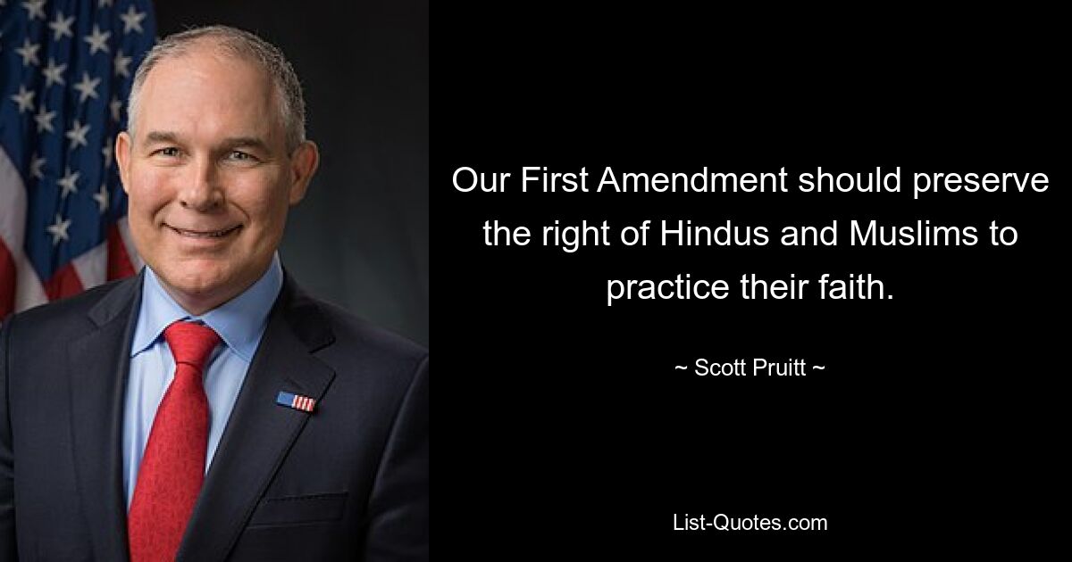 Our First Amendment should preserve the right of Hindus and Muslims to practice their faith. — © Scott Pruitt