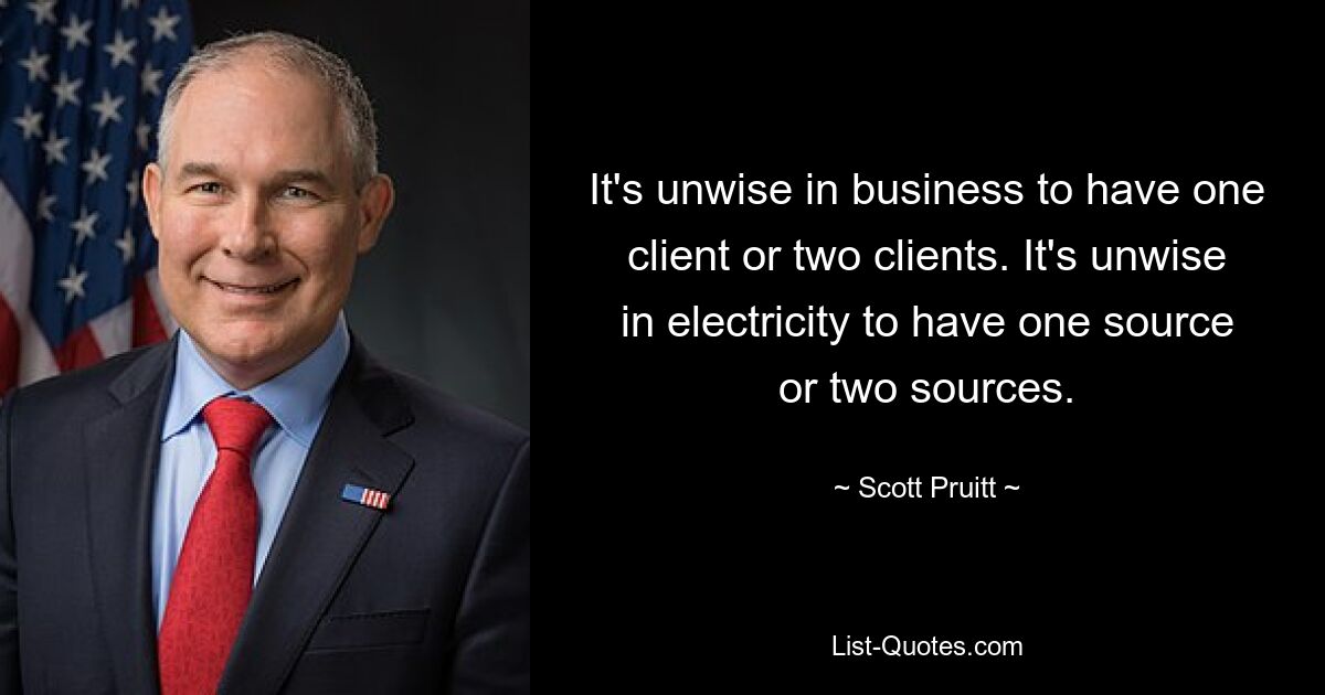 It's unwise in business to have one client or two clients. It's unwise in electricity to have one source or two sources. — © Scott Pruitt