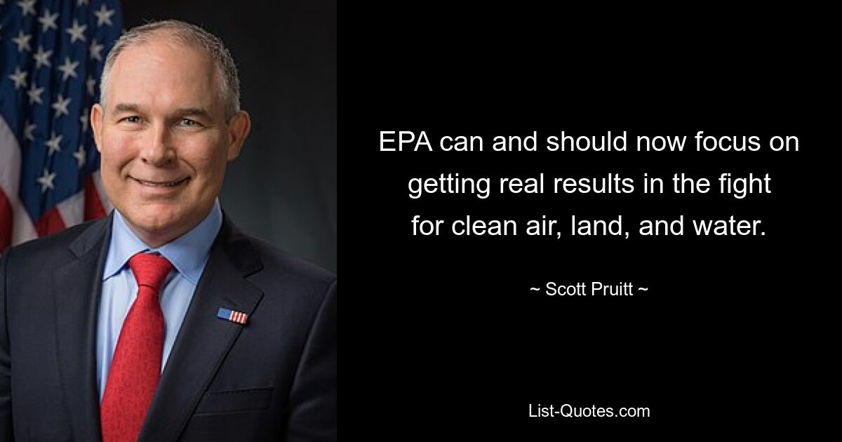 EPA can and should now focus on getting real results in the fight for clean air, land, and water. — © Scott Pruitt