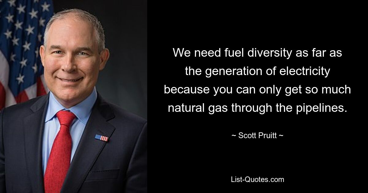 We need fuel diversity as far as the generation of electricity because you can only get so much natural gas through the pipelines. — © Scott Pruitt