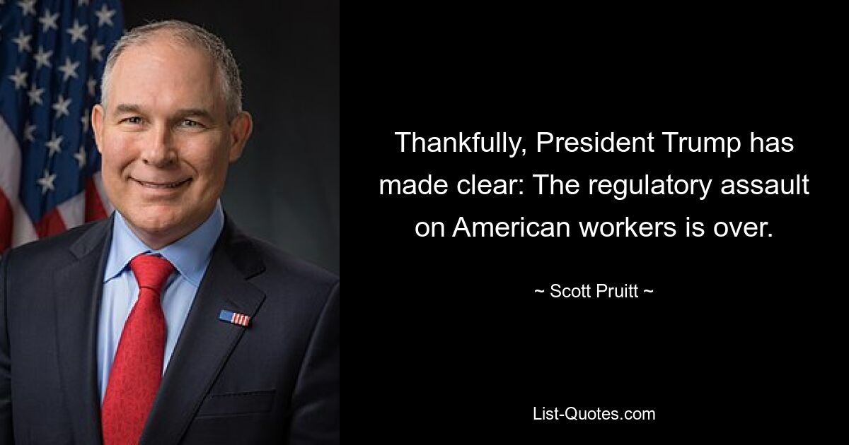 Thankfully, President Trump has made clear: The regulatory assault on American workers is over. — © Scott Pruitt