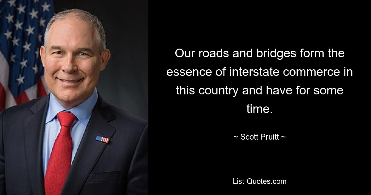 Our roads and bridges form the essence of interstate commerce in this country and have for some time. — © Scott Pruitt