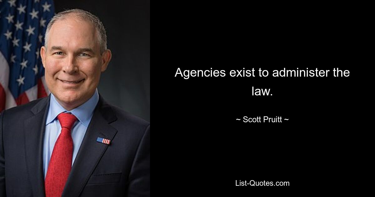 Agencies exist to administer the law. — © Scott Pruitt