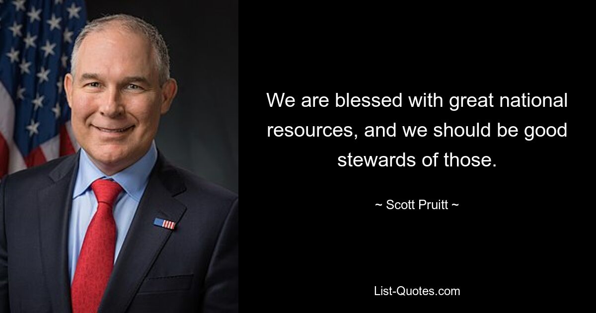 We are blessed with great national resources, and we should be good stewards of those. — © Scott Pruitt