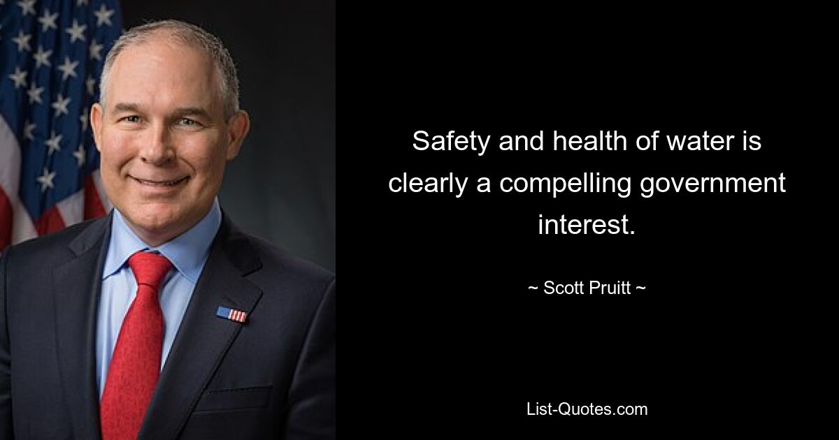 Safety and health of water is clearly a compelling government interest. — © Scott Pruitt