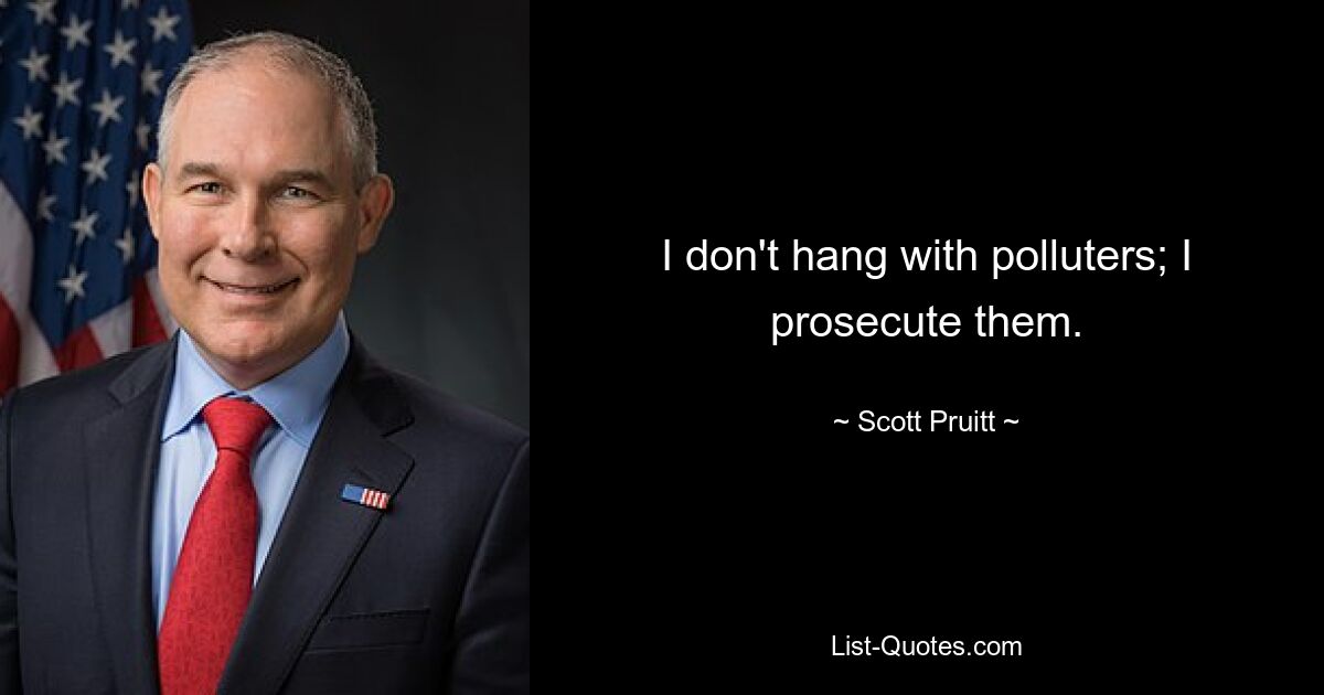 I don't hang with polluters; I prosecute them. — © Scott Pruitt