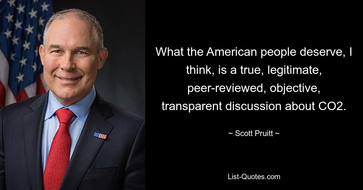 What the American people deserve, I think, is a true, legitimate, peer-reviewed, objective, transparent discussion about CO2. — © Scott Pruitt