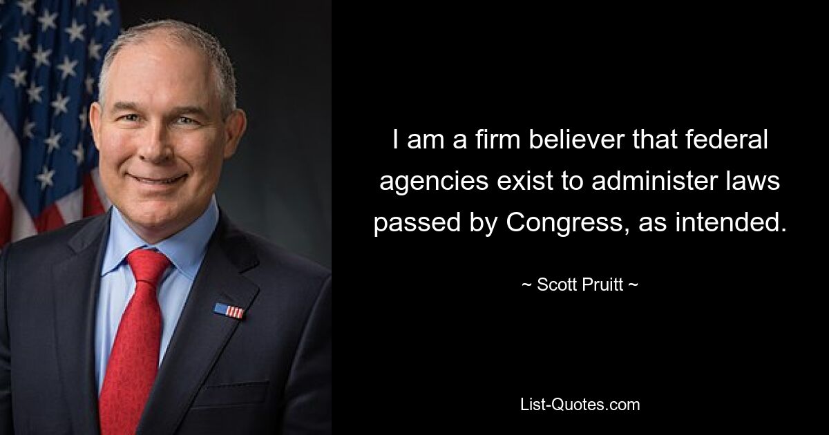 I am a firm believer that federal agencies exist to administer laws passed by Congress, as intended. — © Scott Pruitt