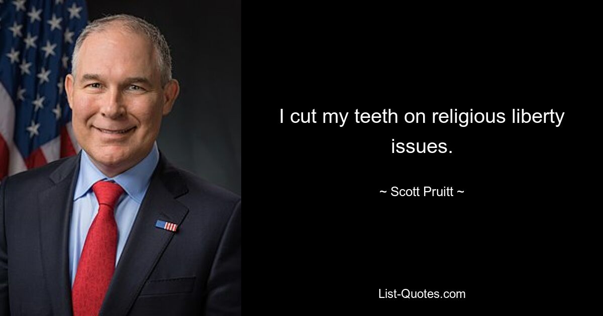 I cut my teeth on religious liberty issues. — © Scott Pruitt