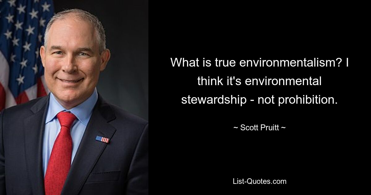 What is true environmentalism? I think it's environmental stewardship - not prohibition. — © Scott Pruitt