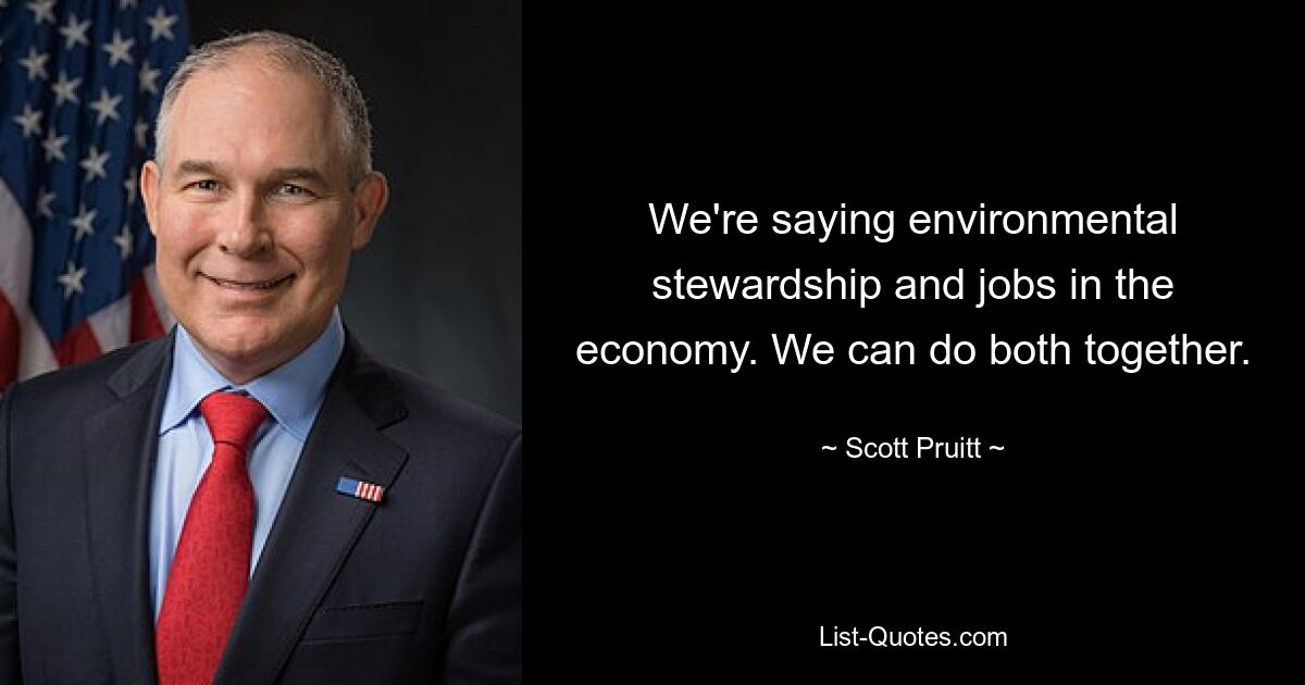 We're saying environmental stewardship and jobs in the economy. We can do both together. — © Scott Pruitt