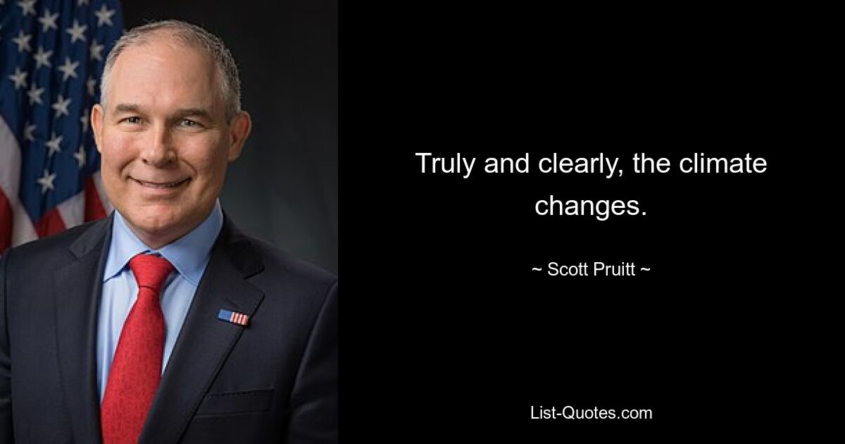 Truly and clearly, the climate changes. — © Scott Pruitt