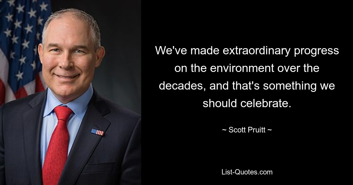 We've made extraordinary progress on the environment over the decades, and that's something we should celebrate. — © Scott Pruitt