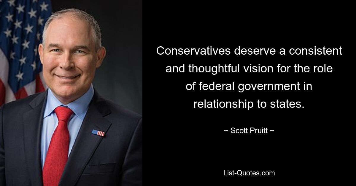 Conservatives deserve a consistent and thoughtful vision for the role of federal government in relationship to states. — © Scott Pruitt