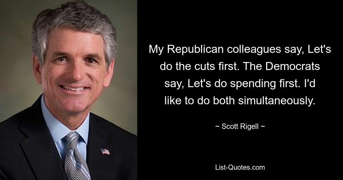 My Republican colleagues say, Let's do the cuts first. The Democrats say, Let's do spending first. I'd like to do both simultaneously. — © Scott Rigell