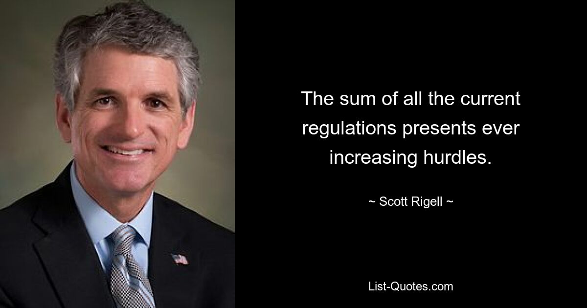 The sum of all the current regulations presents ever increasing hurdles. — © Scott Rigell