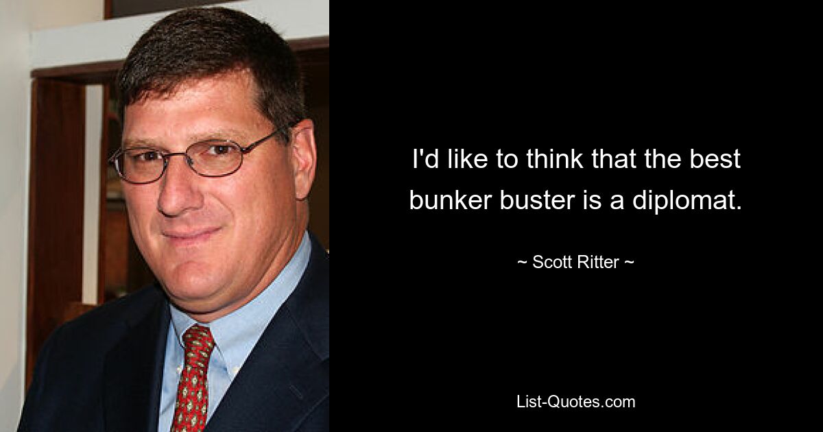 I'd like to think that the best bunker buster is a diplomat. — © Scott Ritter