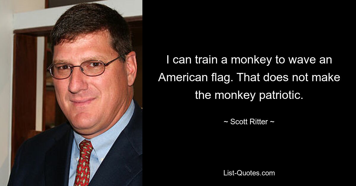 I can train a monkey to wave an American flag. That does not make the monkey patriotic. — © Scott Ritter