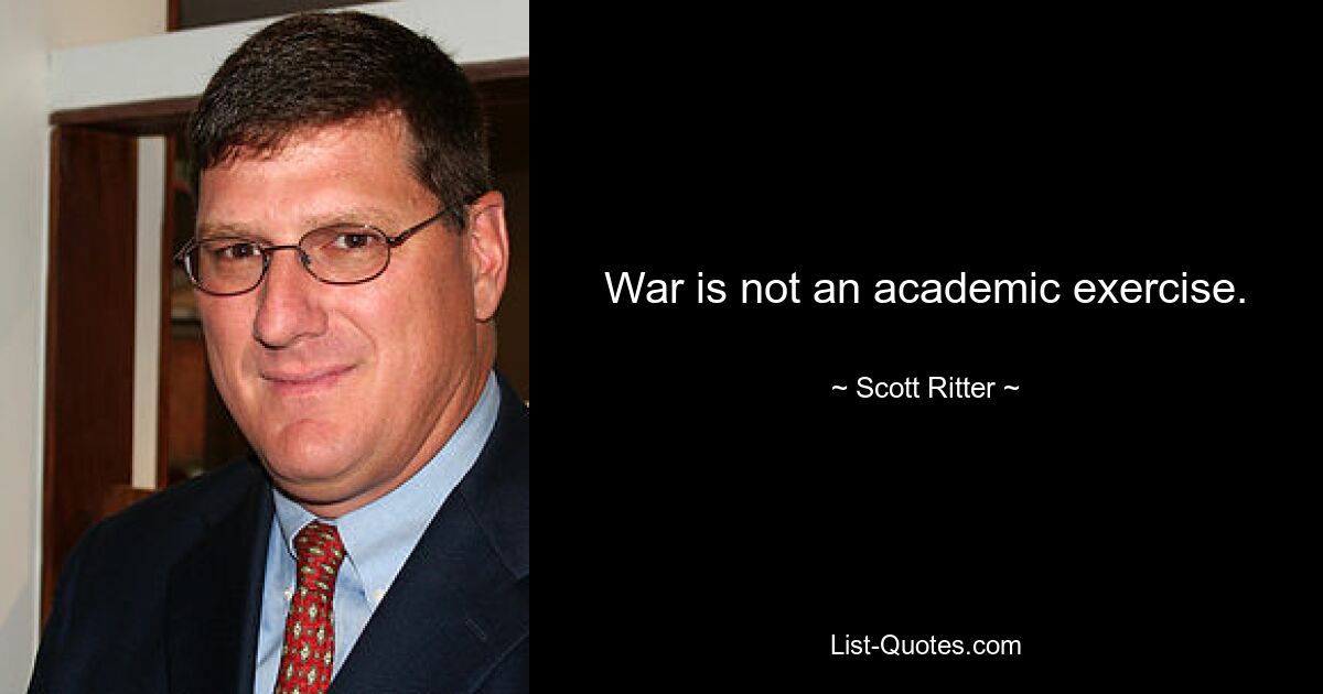 War is not an academic exercise. — © Scott Ritter