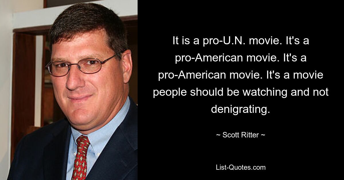 It is a pro-U.N. movie. It's a pro-American movie. It's a pro-American movie. It's a movie people should be watching and not denigrating. — © Scott Ritter