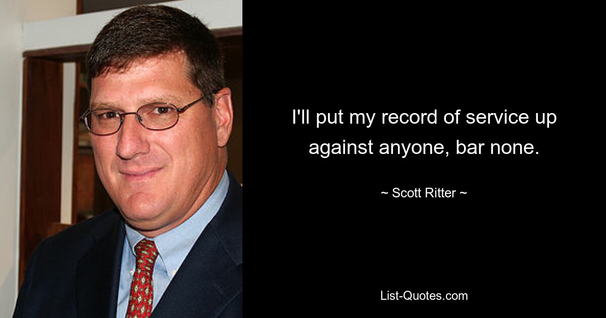 I'll put my record of service up against anyone, bar none. — © Scott Ritter