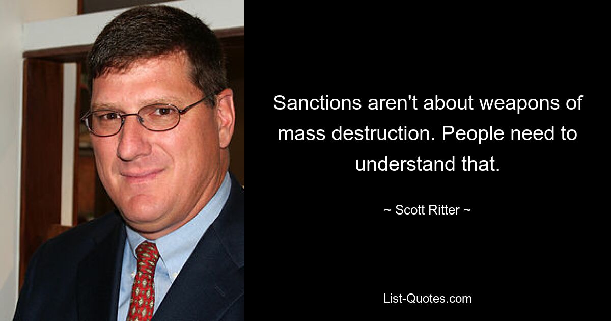 Sanctions aren't about weapons of mass destruction. People need to understand that. — © Scott Ritter