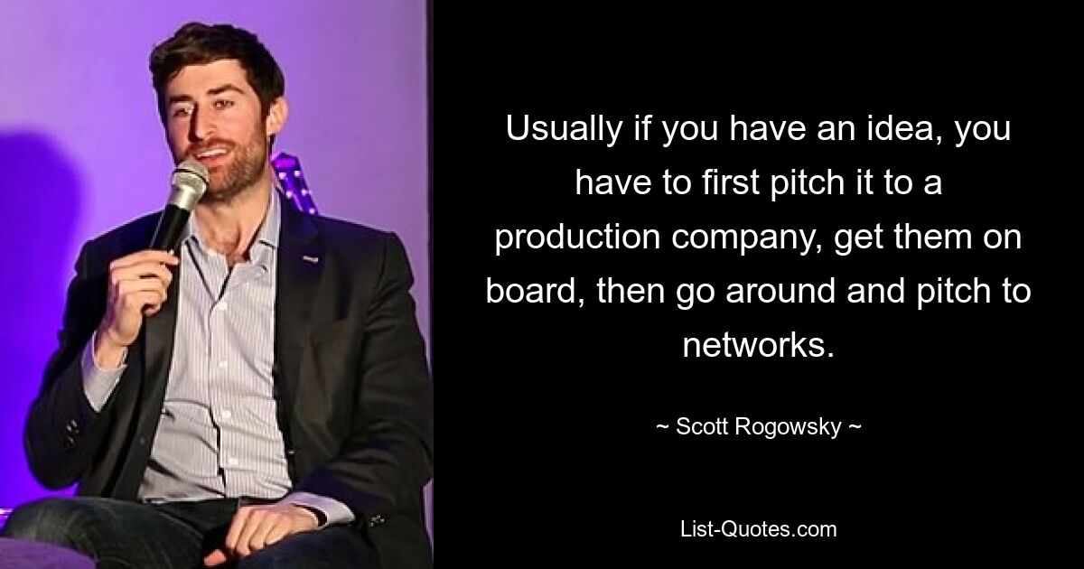 Usually if you have an idea, you have to first pitch it to a production company, get them on board, then go around and pitch to networks. — © Scott Rogowsky