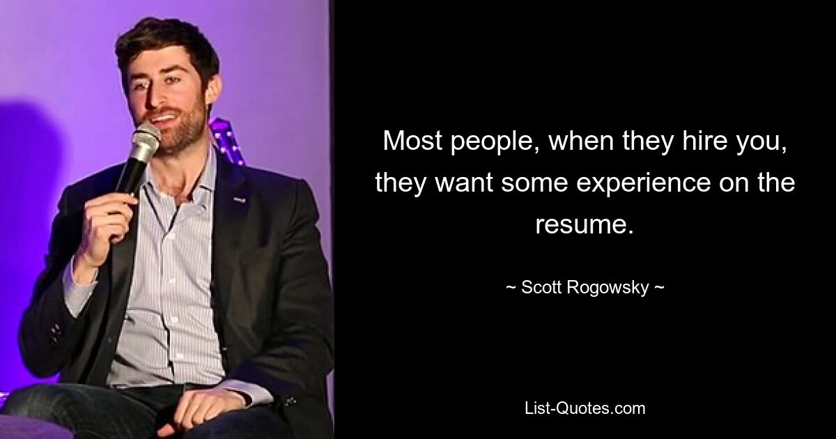 Most people, when they hire you, they want some experience on the resume. — © Scott Rogowsky