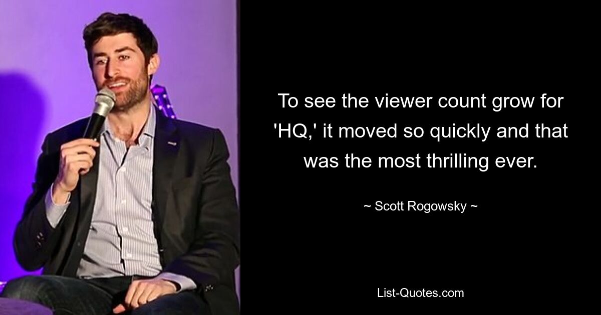 To see the viewer count grow for 'HQ,' it moved so quickly and that was the most thrilling ever. — © Scott Rogowsky