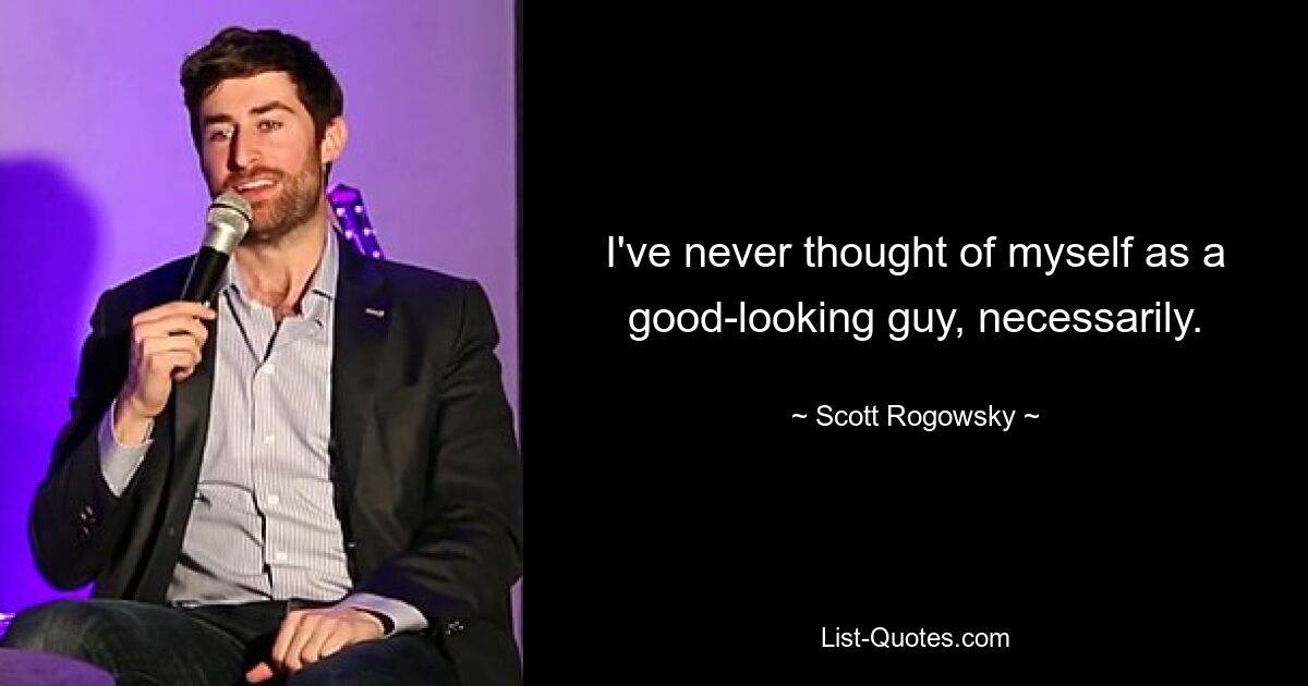 I've never thought of myself as a good-looking guy, necessarily. — © Scott Rogowsky