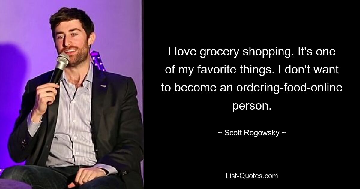 I love grocery shopping. It's one of my favorite things. I don't want to become an ordering-food-online person. — © Scott Rogowsky