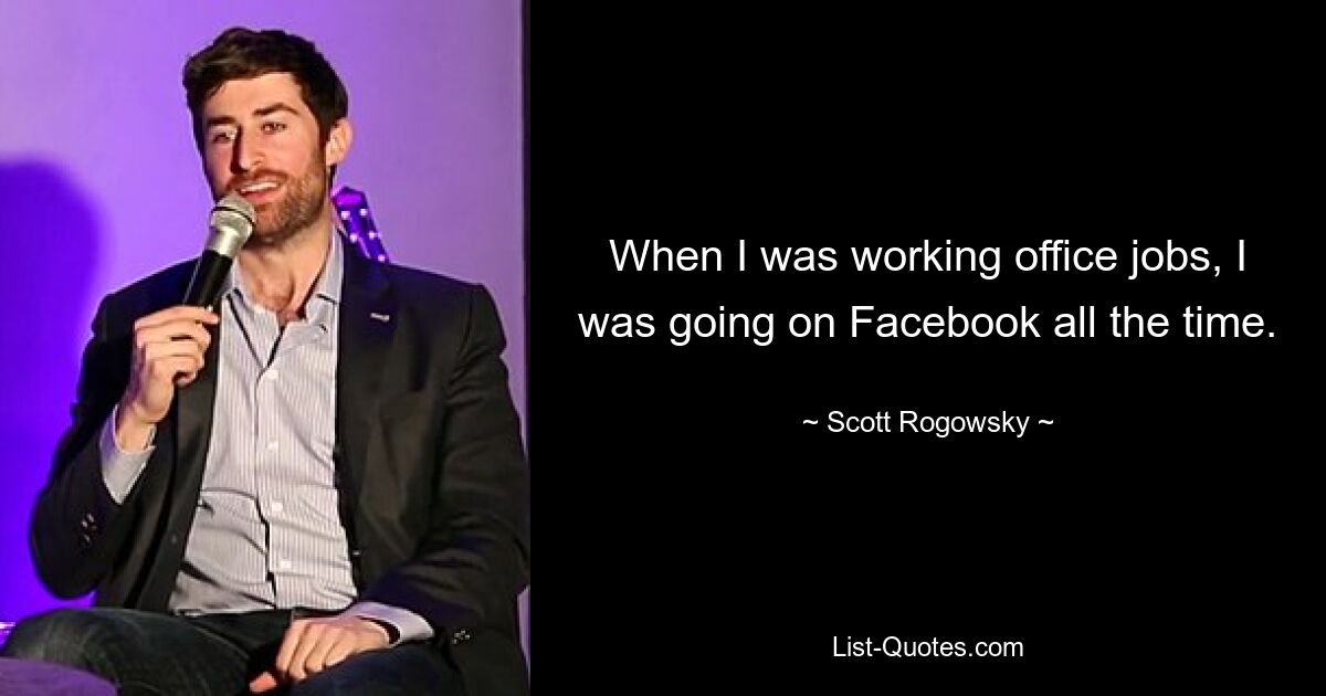 When I was working office jobs, I was going on Facebook all the time. — © Scott Rogowsky