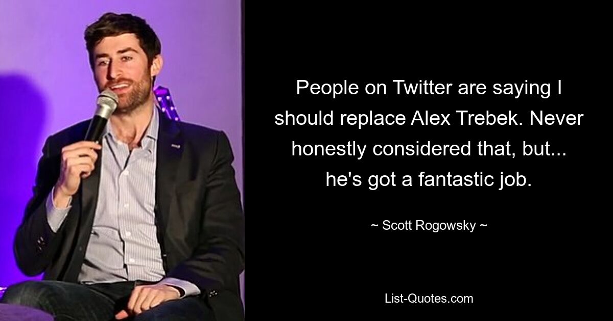 People on Twitter are saying I should replace Alex Trebek. Never honestly considered that, but... he's got a fantastic job. — © Scott Rogowsky