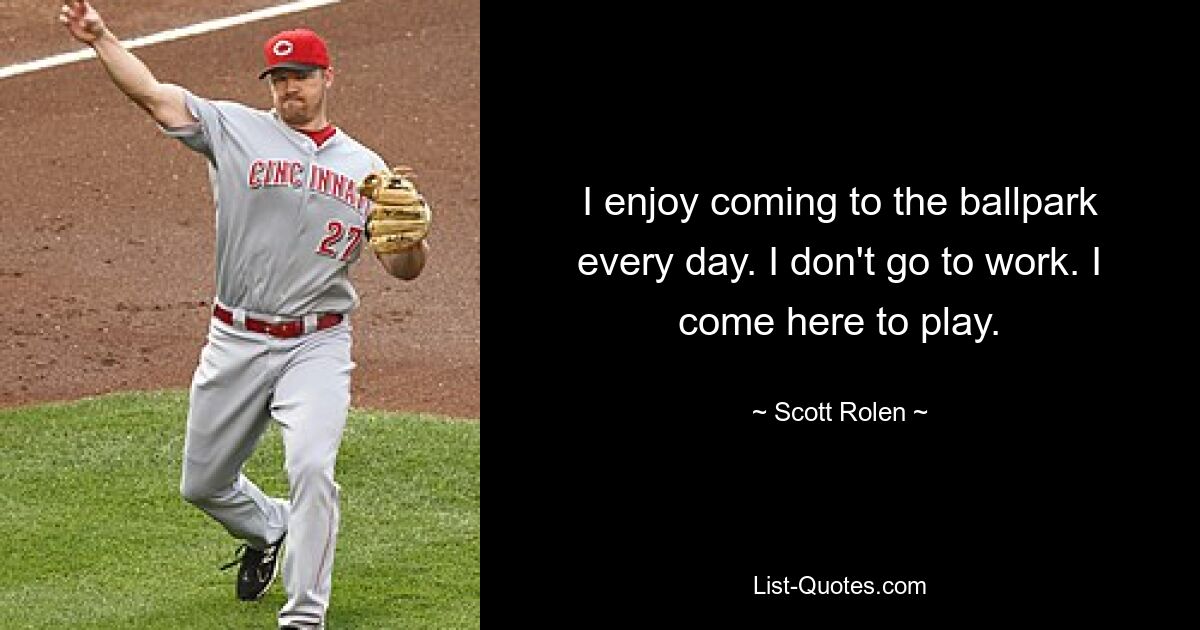 I enjoy coming to the ballpark every day. I don't go to work. I come here to play. — © Scott Rolen