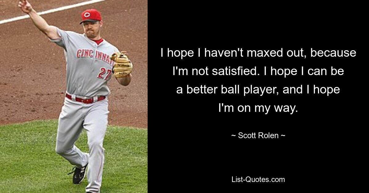 I hope I haven't maxed out, because I'm not satisfied. I hope I can be a better ball player, and I hope I'm on my way. — © Scott Rolen