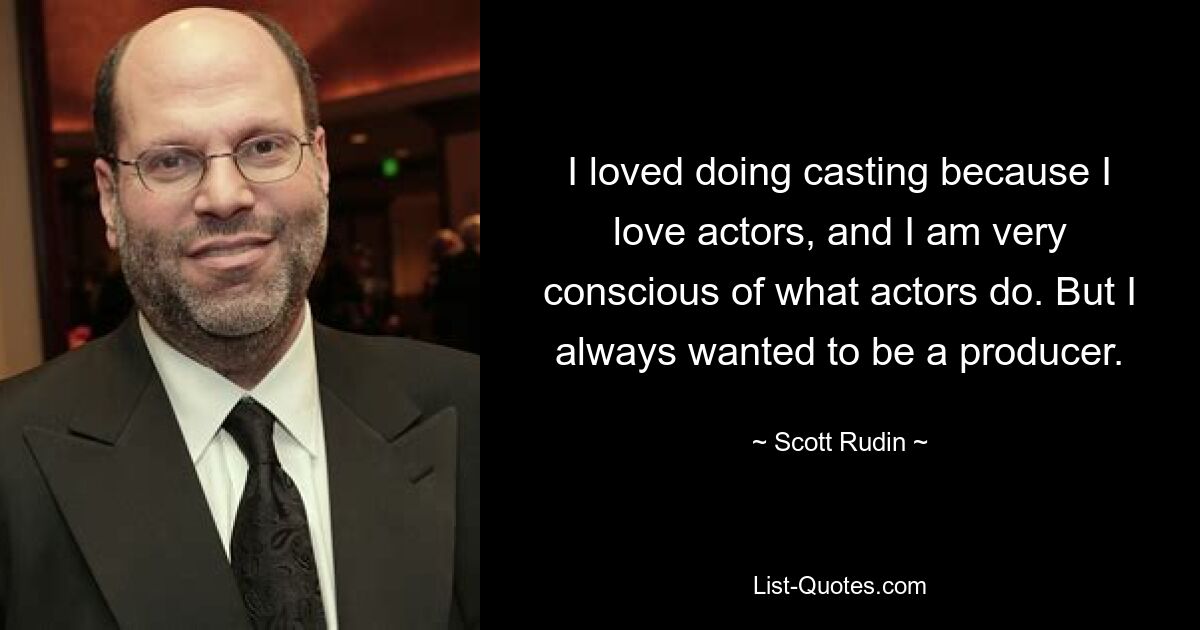 I loved doing casting because I love actors, and I am very conscious of what actors do. But I always wanted to be a producer. — © Scott Rudin