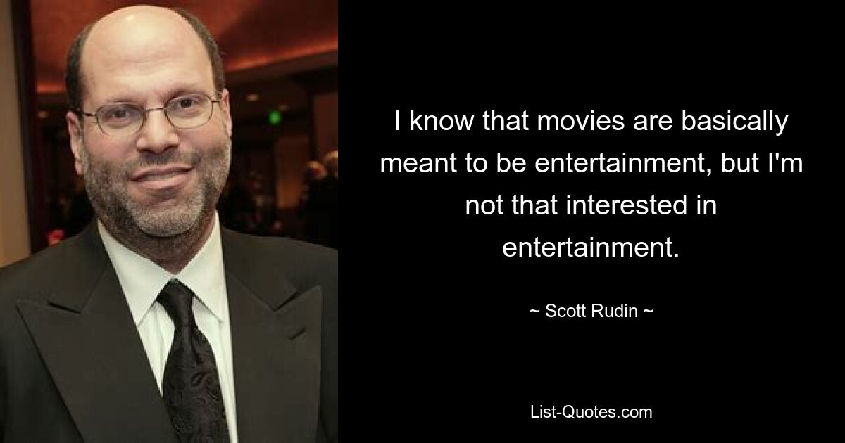 I know that movies are basically meant to be entertainment, but I'm not that interested in entertainment. — © Scott Rudin