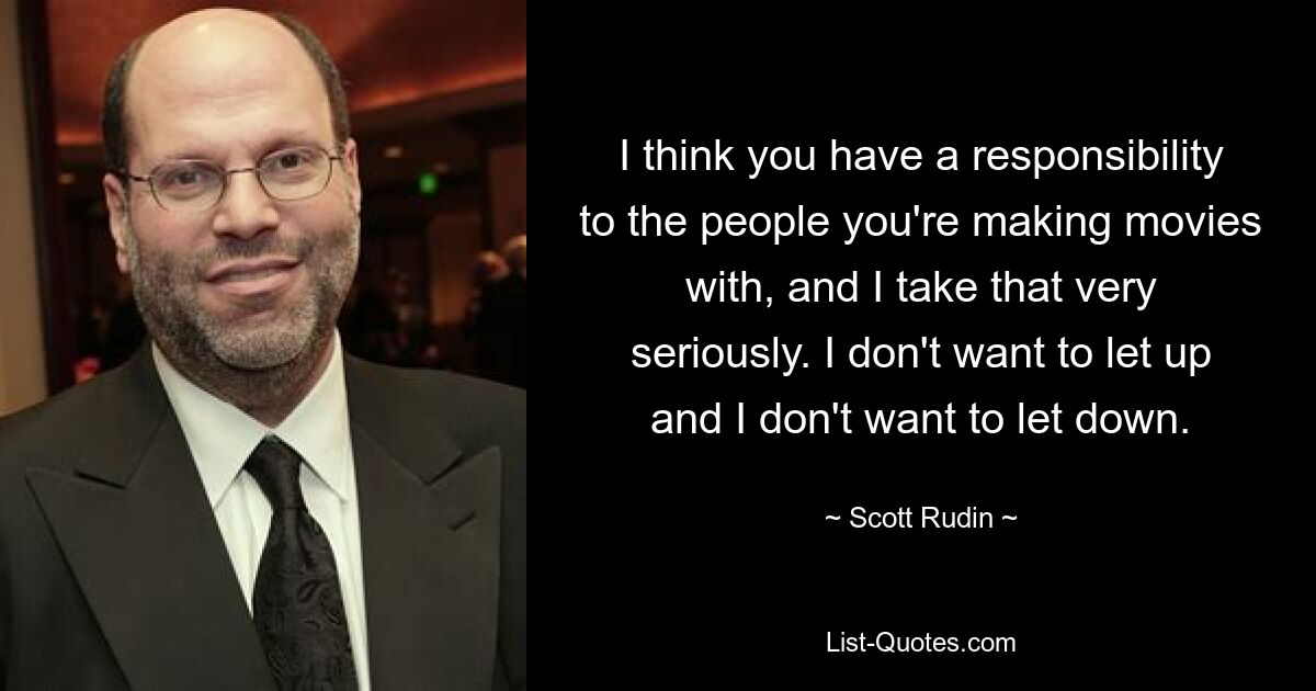 I think you have a responsibility to the people you're making movies with, and I take that very seriously. I don't want to let up and I don't want to let down. — © Scott Rudin