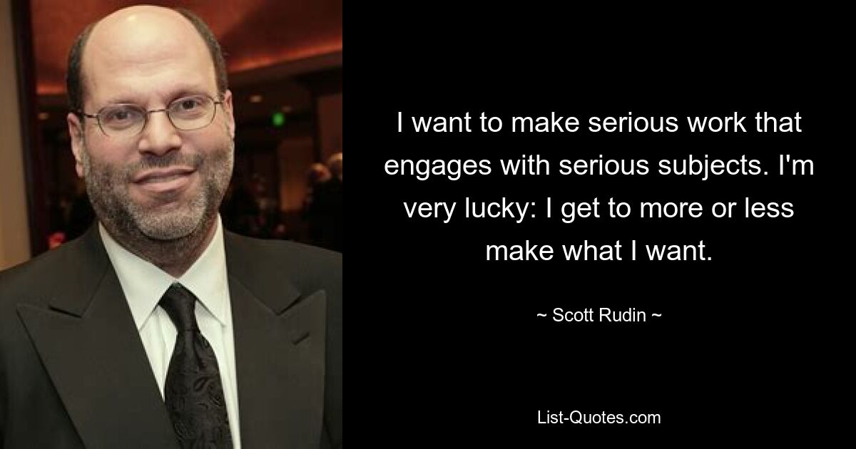 I want to make serious work that engages with serious subjects. I'm very lucky: I get to more or less make what I want. — © Scott Rudin