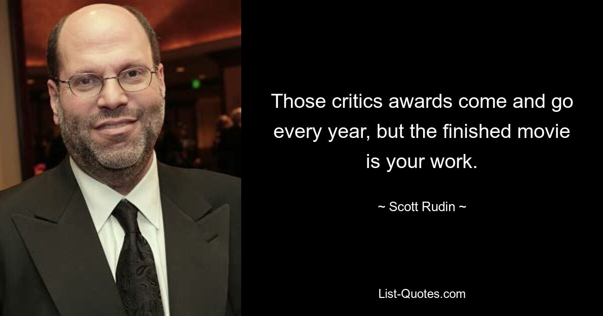 Those critics awards come and go every year, but the finished movie is your work. — © Scott Rudin