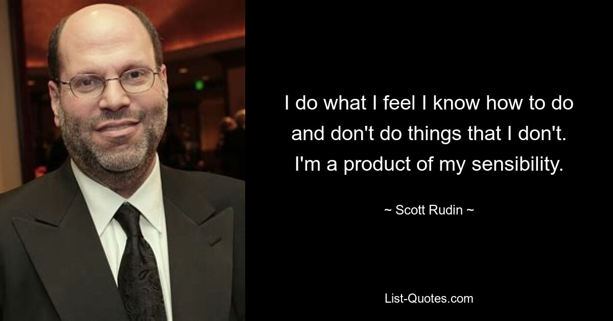 I do what I feel I know how to do and don't do things that I don't. I'm a product of my sensibility. — © Scott Rudin