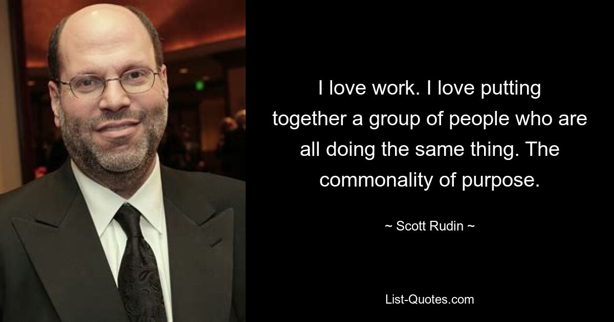 I love work. I love putting together a group of people who are all doing the same thing. The commonality of purpose. — © Scott Rudin