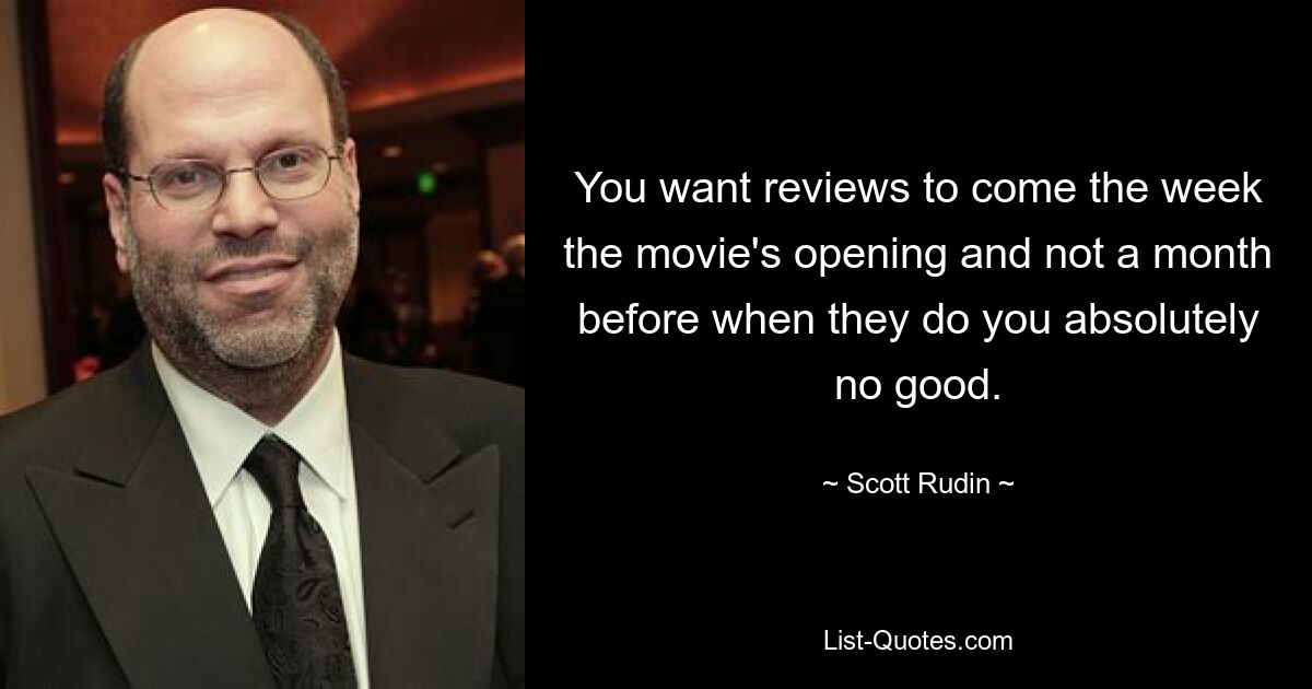 You want reviews to come the week the movie's opening and not a month before when they do you absolutely no good. — © Scott Rudin