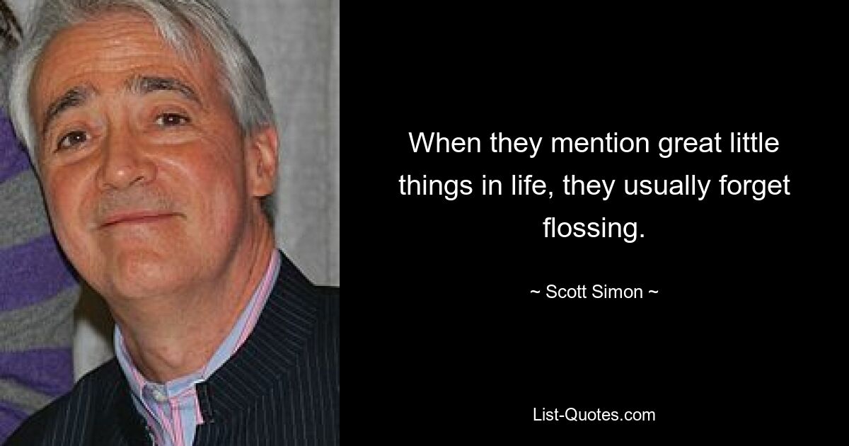 When they mention great little things in life, they usually forget flossing. — © Scott Simon