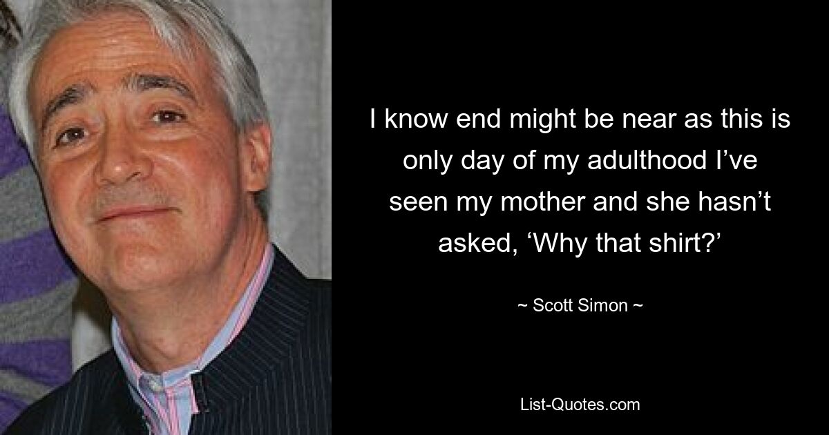 I know end might be near as this is only day of my adulthood I’ve seen my mother and she hasn’t asked, ‘Why that shirt?’ — © Scott Simon