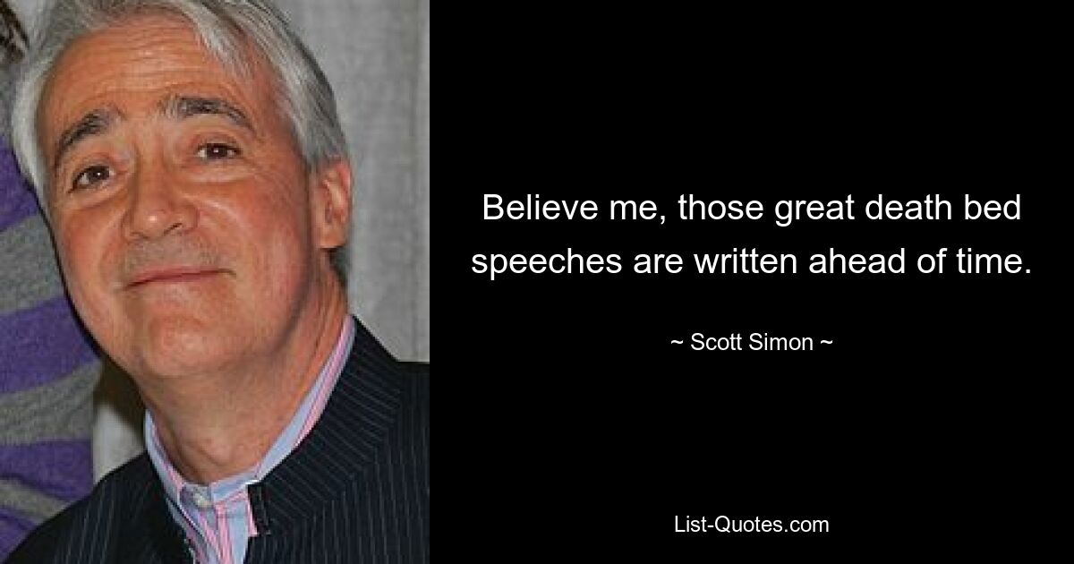 Believe me, those great death bed speeches are written ahead of time. — © Scott Simon