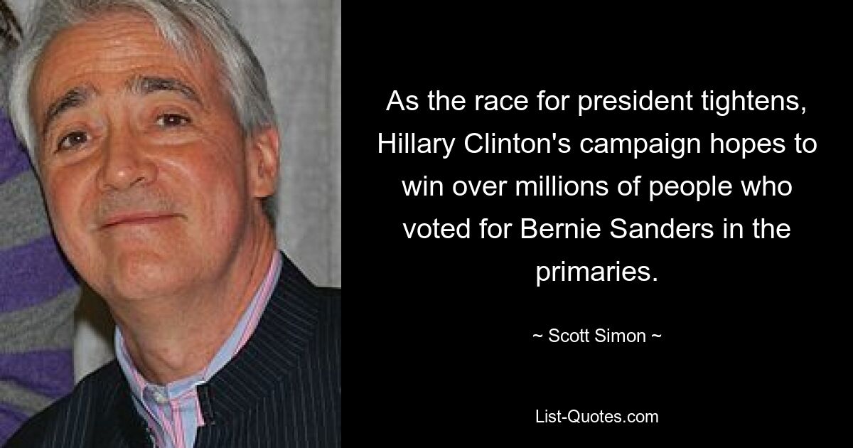 As the race for president tightens, Hillary Clinton's campaign hopes to win over millions of people who voted for Bernie Sanders in the primaries. — © Scott Simon