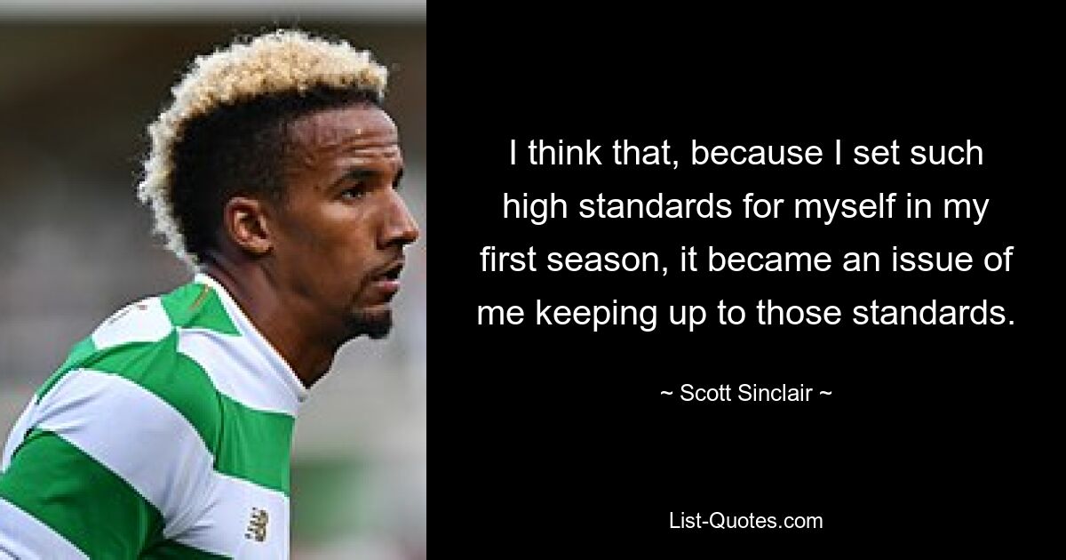 I think that, because I set such high standards for myself in my first season, it became an issue of me keeping up to those standards. — © Scott Sinclair