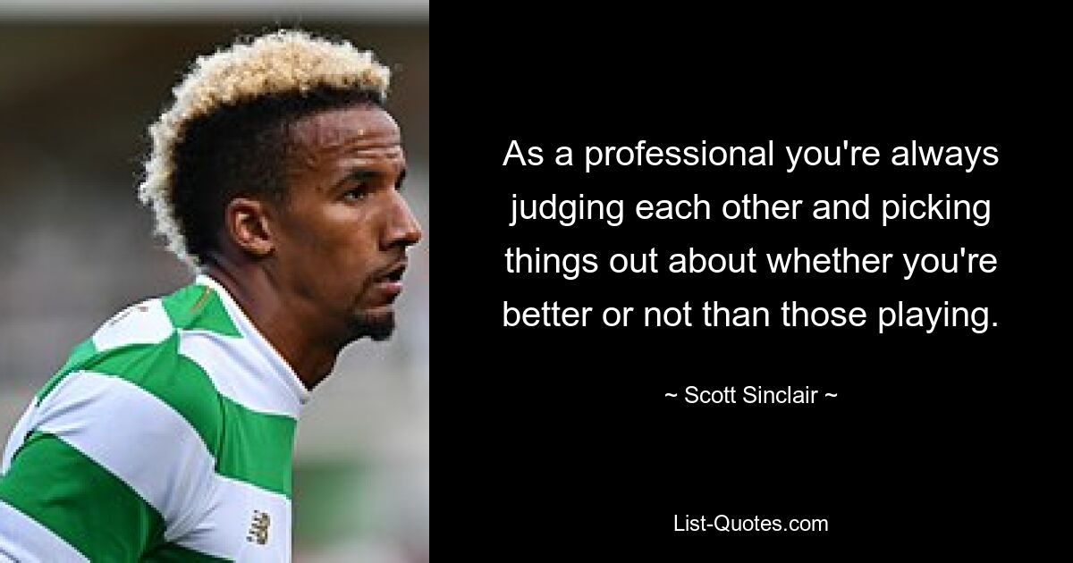 As a professional you're always judging each other and picking things out about whether you're better or not than those playing. — © Scott Sinclair